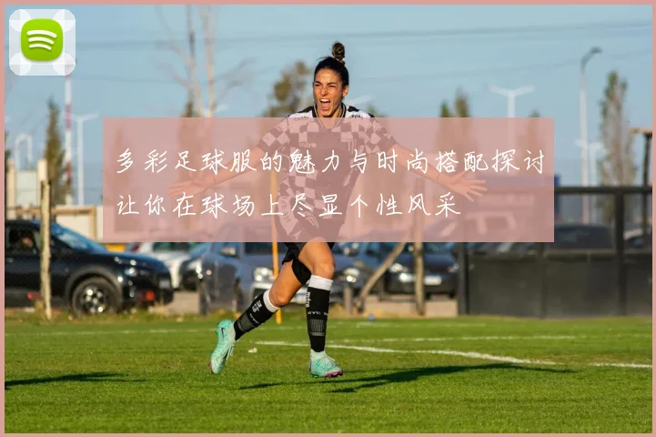 多彩足球服的魅力与时尚搭配探讨让你在球场上尽显个性风采