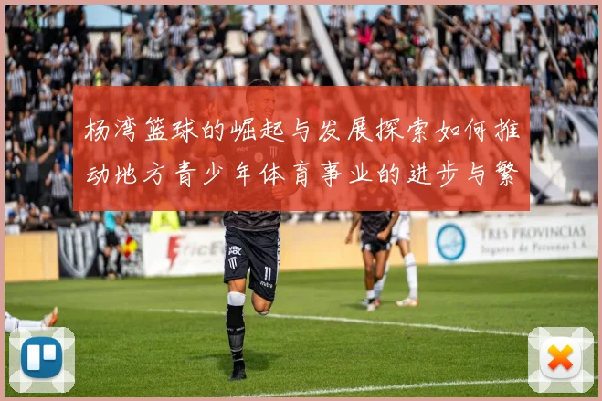 杨湾篮球的崛起与发展探索如何推动地方青少年体育事业的进步与繁荣