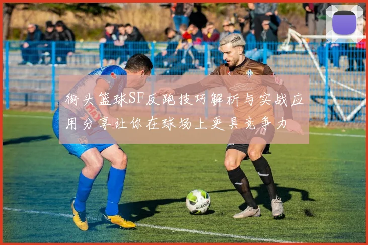 街头篮球SF反跑技巧解析与实战应用分享让你在球场上更具竞争力