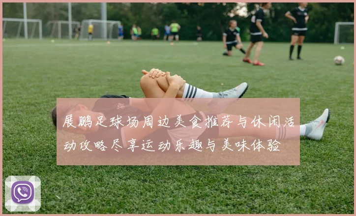 展鹏足球场周边美食推荐与休闲活动攻略尽享运动乐趣与美味体验