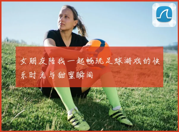 女朋友陪我一起畅玩足球游戏的快乐时光与甜蜜瞬间