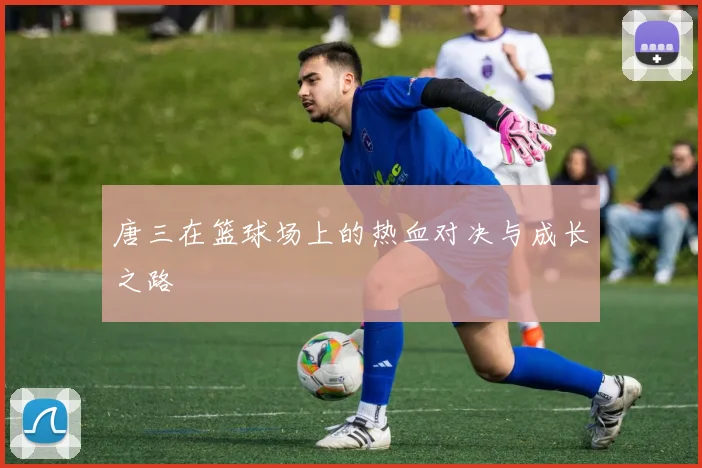 唐三在篮球场上的热血对决与成长之路