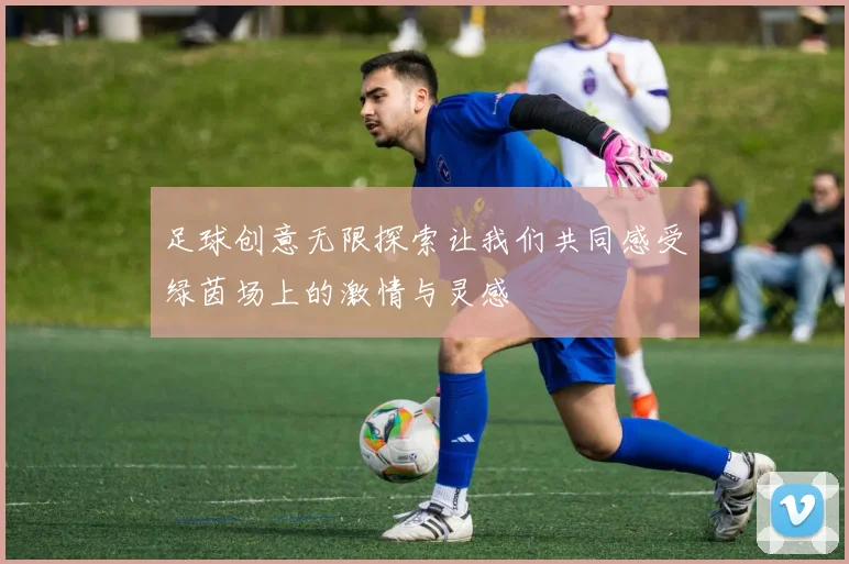 足球创意无限探索让我们共同感受绿茵场上的激情与灵感