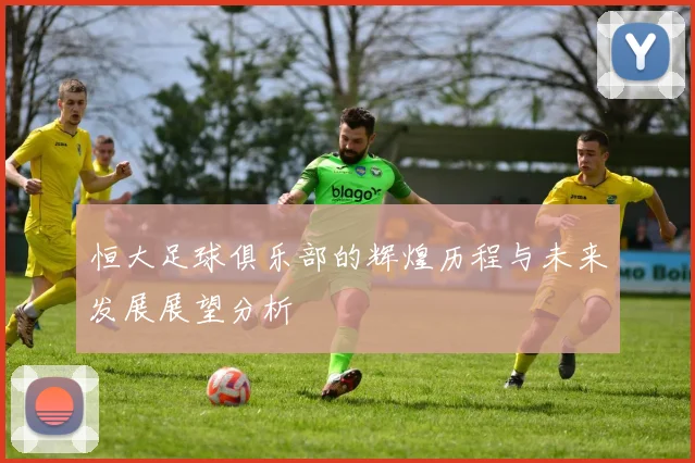 恒大足球俱乐部的辉煌历程与未来发展展望分析