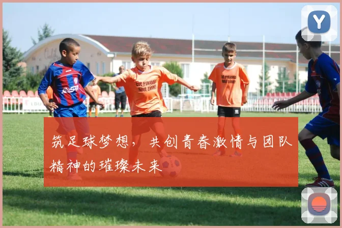 筑足球梦想，共创青春激情与团队精神的璀璨未来