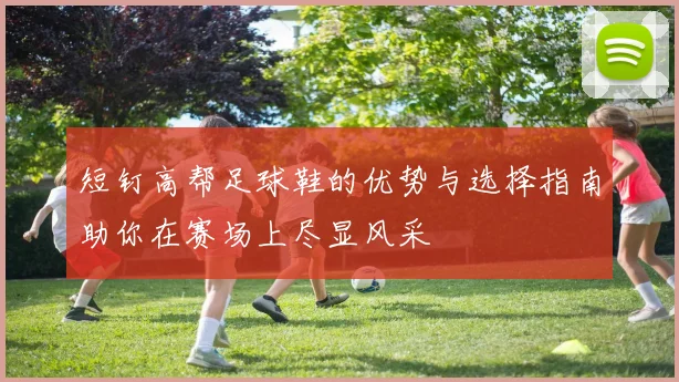 短钉高帮足球鞋的优势与选择指南助你在赛场上尽显风采